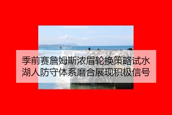 季前赛詹姆斯浓眉轮换策略试水 湖人防守体系磨合展现积极信号