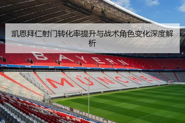 凯恩拜仁射门转化率提升与战术角色变化深度解析