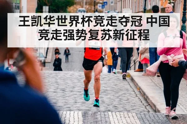 王凯华世界杯竞走夺冠 中国竞走强势复苏新征程