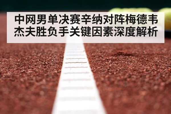 中网男单决赛辛纳对阵梅德韦杰夫胜负手关键因素深度解析