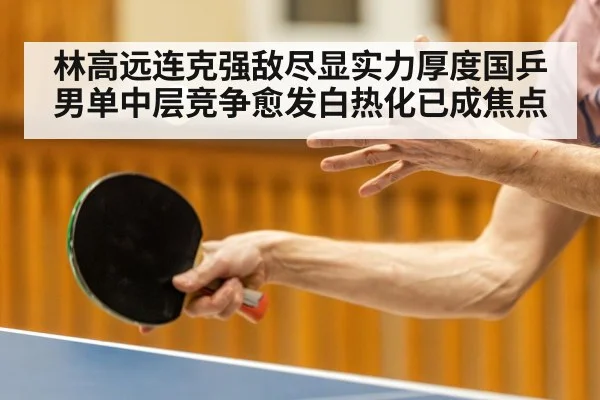 林高远连克强敌尽显实力厚度国乒男单中层竞争愈发白热化已成焦点