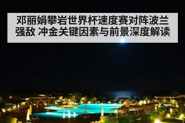 邓丽娟攀岩世界杯速度赛对阵波兰强敌 冲金关键因素与前景深度解读