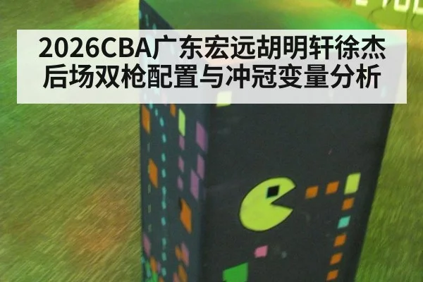 2026CBA广东宏远胡明轩徐杰后场双枪配置与冲冠变量分析